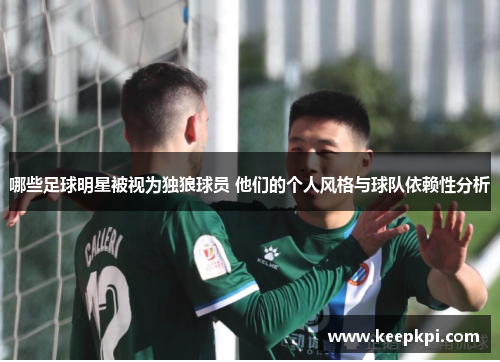 哪些足球明星被视为独狼球员 他们的个人风格与球队依赖性分析