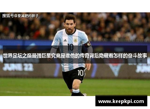 世界足坛之巅最强巨星究竟是谁他的传奇背后隐藏着怎样的奋斗故事