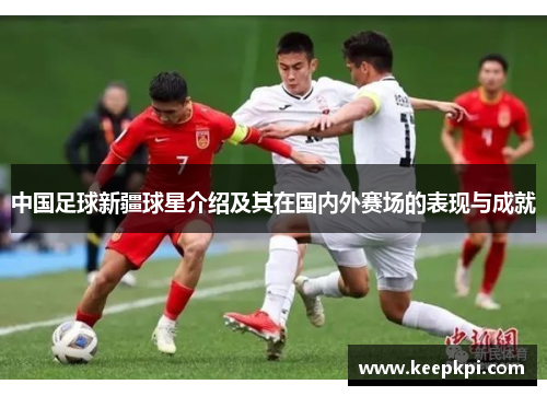 中国足球新疆球星介绍及其在国内外赛场的表现与成就