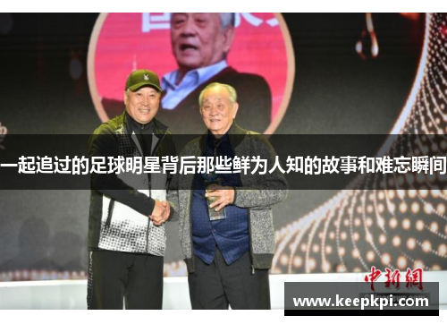 一起追过的足球明星背后那些鲜为人知的故事和难忘瞬间