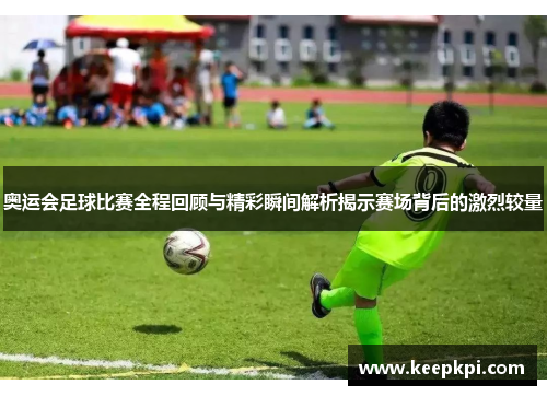 奥运会足球比赛全程回顾与精彩瞬间解析揭示赛场背后的激烈较量