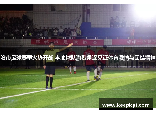 哈市足球赛事火热开战 本地球队激烈角逐见证体育激情与团结精神