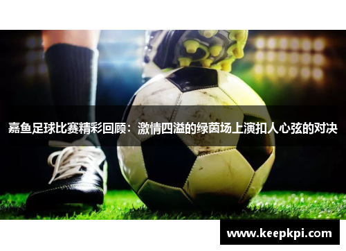 嘉鱼足球比赛精彩回顾：激情四溢的绿茵场上演扣人心弦的对决