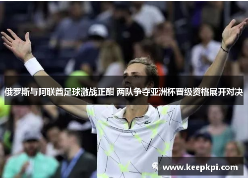 俄罗斯与阿联酋足球激战正酣 两队争夺亚洲杯晋级资格展开对决