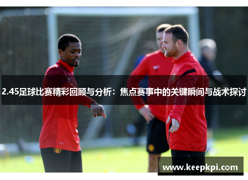 2.45足球比赛精彩回顾与分析：焦点赛事中的关键瞬间与战术探讨